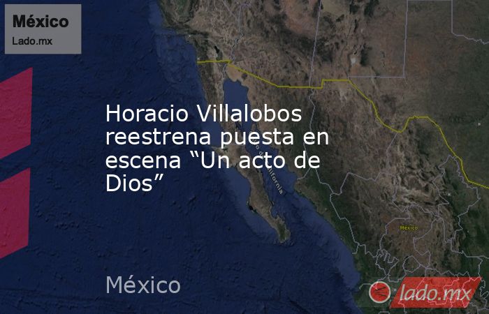 Horacio Villalobos reestrena puesta en escena “Un acto de Dios”. Noticias en tiempo real