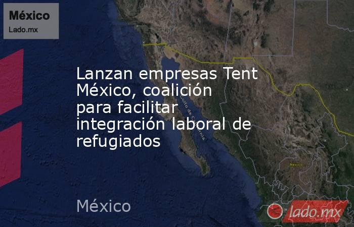 Lanzan empresas Tent México, coalición para facilitar integración laboral de refugiados. Noticias en tiempo real