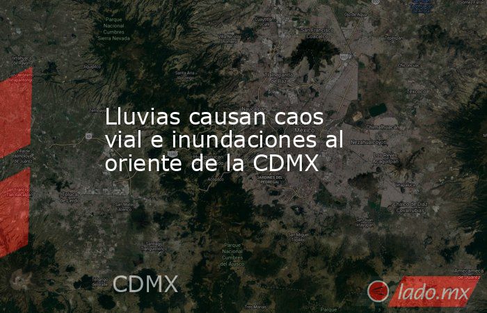Lluvias causan caos vial e inundaciones al oriente de la CDMX. Noticias en tiempo real