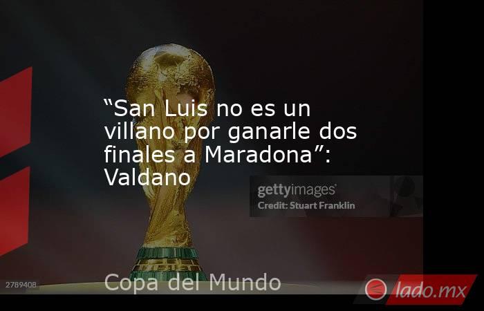 “San Luis no es un villano por ganarle dos finales a Maradona”: Valdano. Noticias en tiempo real