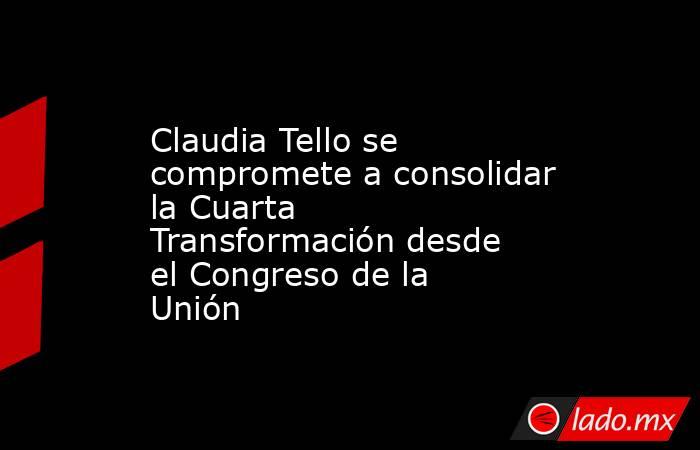 Claudia Tello se compromete a consolidar la Cuarta Transformación desde el Congreso de la Unión. Noticias en tiempo real