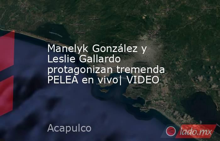 Manelyk González y Leslie Gallardo protagonizan tremenda PELEA en vivo| VIDEO. Noticias en tiempo real
