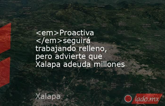<em>Proactiva </em>seguirá trabajando relleno, pero advierte que Xalapa adeuda millones. Noticias en tiempo real