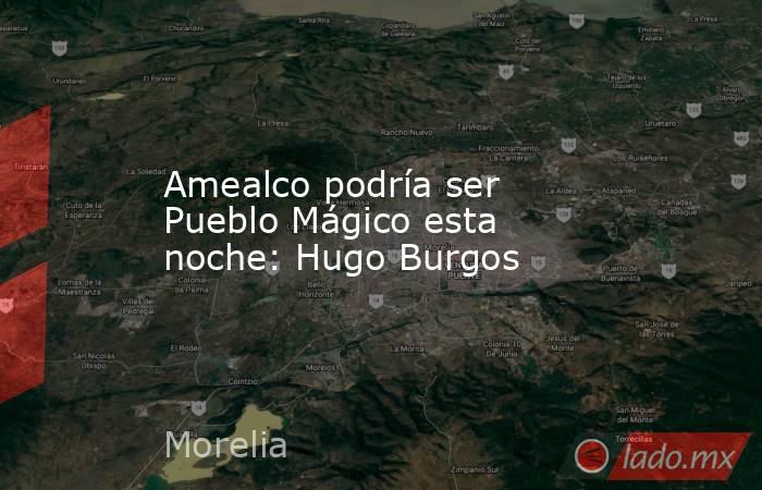 Amealco podría ser Pueblo Mágico esta noche: Hugo Burgos. Noticias en tiempo real