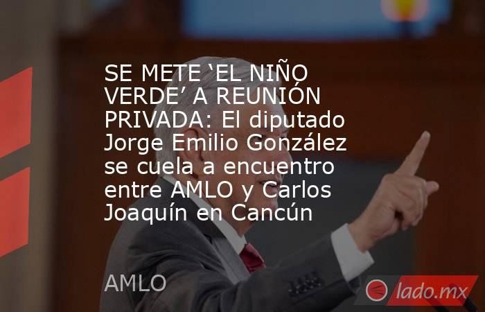 SE METE ‘EL NIÑO VERDE’ A REUNIÓN PRIVADA: El diputado Jorge Emilio González se cuela a encuentro entre AMLO y Carlos Joaquín en Cancún. Noticias en tiempo real