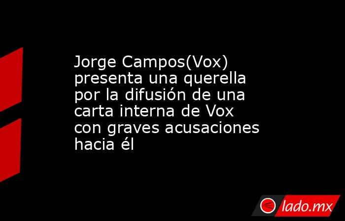 Jorge Campos(Vox) presenta una querella por la difusión de una carta interna de Vox con graves acusaciones hacia él. Noticias en tiempo real