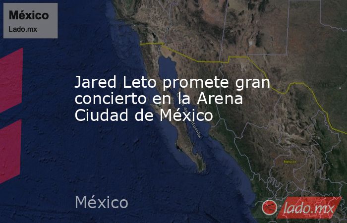 Jared Leto promete gran concierto en la Arena Ciudad de México. Noticias en tiempo real