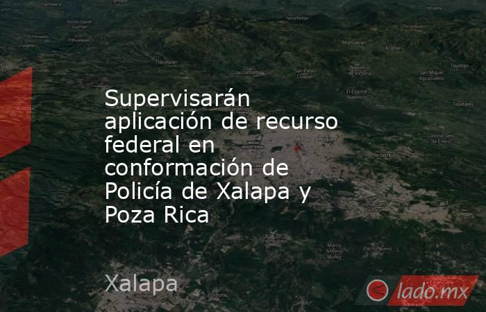 Supervisarán aplicación de recurso federal en conformación de Policía de Xalapa y Poza Rica. Noticias en tiempo real