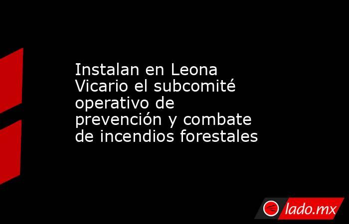 Instalan en Leona Vicario el subcomité operativo de prevención y combate de incendios forestales. Noticias en tiempo real