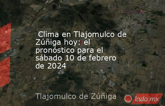  Clima en Tlajomulco de Zúñiga hoy: el pronóstico para el sábado 10 de febrero de 2024. Noticias en tiempo real