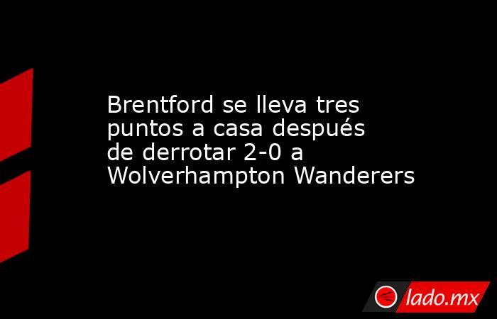 Brentford se lleva tres puntos a casa después de derrotar 2-0 a Wolverhampton Wanderers. Noticias en tiempo real