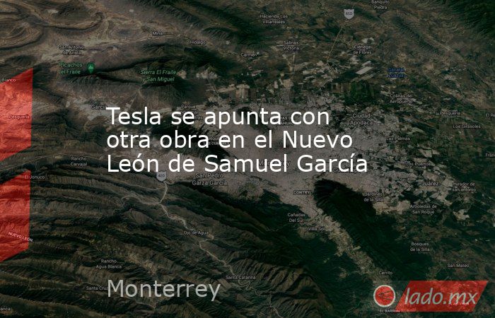 Tesla se apunta con otra obra en el Nuevo León de Samuel García. Noticias en tiempo real