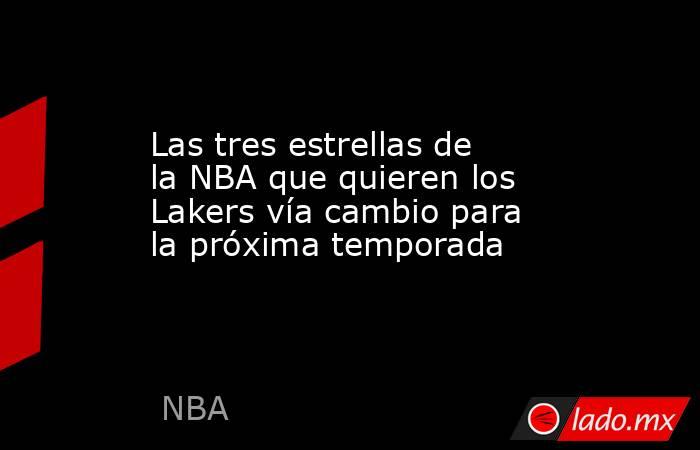 Las tres estrellas de la NBA que quieren los Lakers vía cambio para la próxima temporada . Noticias en tiempo real