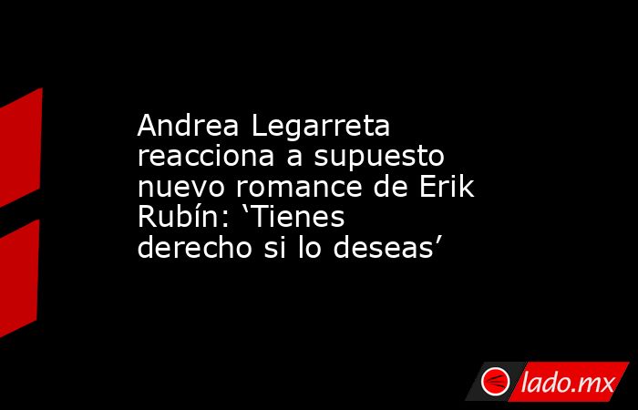 Andrea Legarreta reacciona a supuesto nuevo romance de Erik Rubín: ‘Tienes derecho si lo deseas’. Noticias en tiempo real