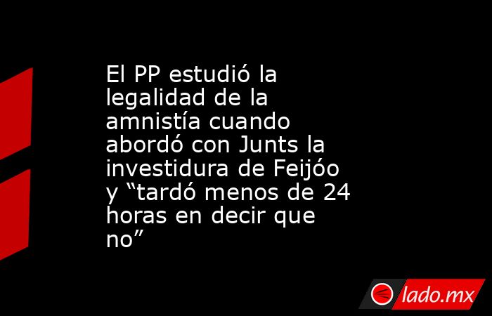 El PP estudió la legalidad de la amnistía cuando abordó con Junts la investidura de Feijóo y “tardó menos de 24 horas en decir que no”. Noticias en tiempo real