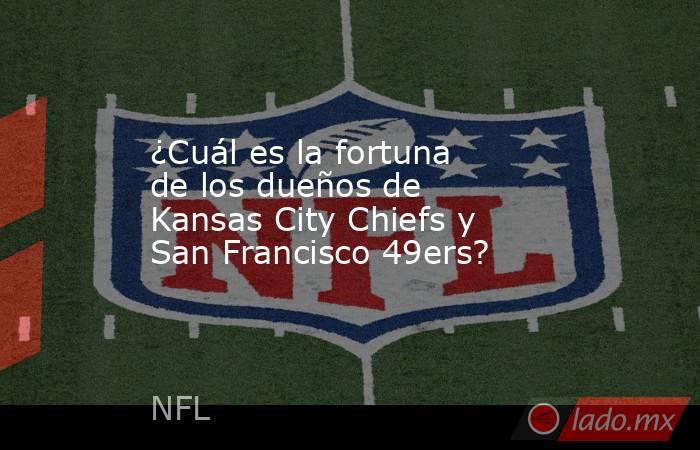 ¿Cuál es la fortuna de los dueños de Kansas City Chiefs y San Francisco 49ers?. Noticias en tiempo real
