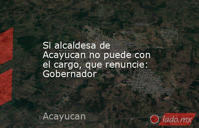 Si alcaldesa de Acayucan no puede con el cargo, que renuncie: Gobernador. Noticias en tiempo real