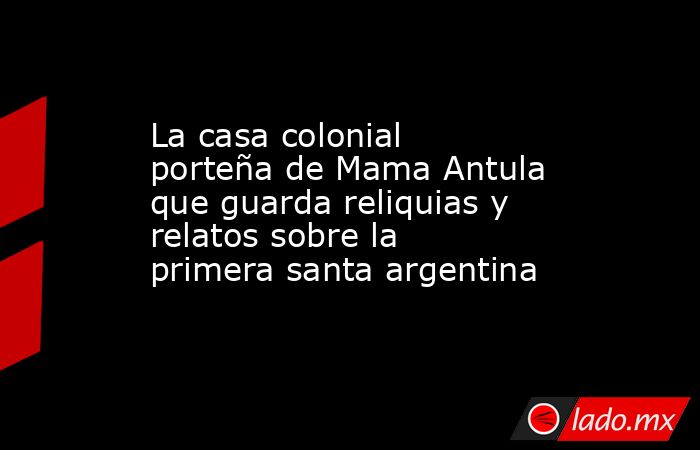 La casa colonial porteña de Mama Antula que guarda reliquias y relatos sobre la primera santa argentina. Noticias en tiempo real