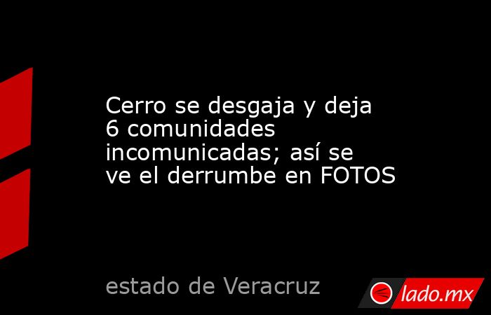 Cerro se desgaja y deja 6 comunidades incomunicadas; así se ve el derrumbe en FOTOS. Noticias en tiempo real