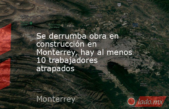 Se derrumba obra en construcción en Monterrey, hay al menos 10 trabajadores atrapados. Noticias en tiempo real