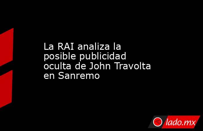 La RAI analiza la posible publicidad oculta de John Travolta en Sanremo. Noticias en tiempo real