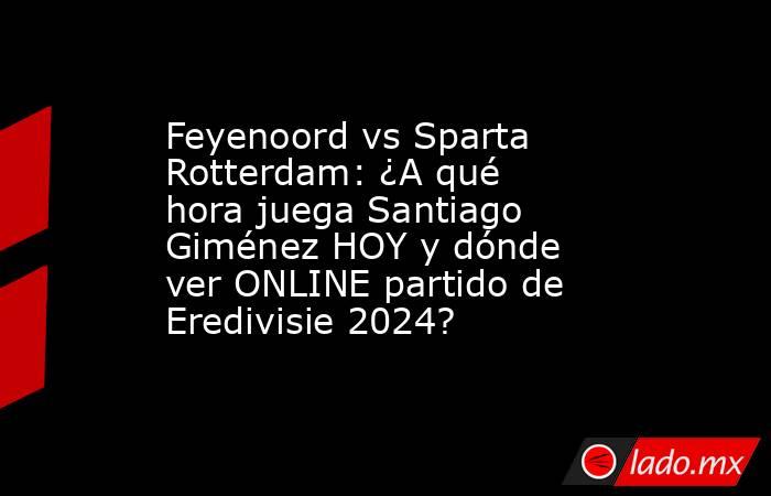 Feyenoord vs Sparta Rotterdam: ¿A qué hora juega Santiago Giménez HOY y dónde ver ONLINE partido de Eredivisie 2024?. Noticias en tiempo real