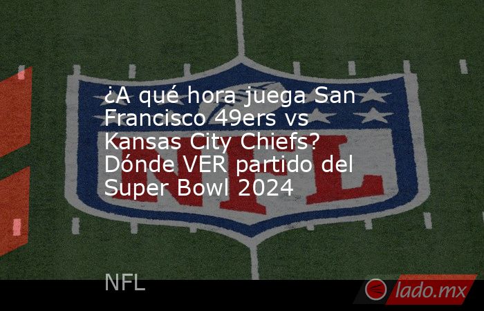 ¿A qué hora juega San Francisco 49ers vs Kansas City Chiefs? Dónde VER partido del Super Bowl 2024. Noticias en tiempo real