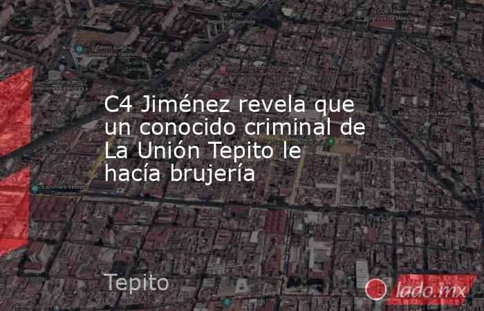 C4 Jiménez revela que un conocido criminal de La Unión Tepito le hacía brujería. Noticias en tiempo real