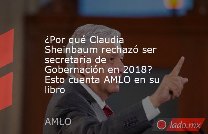 ¿Por qué Claudia Sheinbaum rechazó ser secretaria de Gobernación en 2018? Esto cuenta AMLO en su libro. Noticias en tiempo real