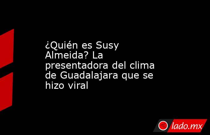 ¿Quién es Susy Almeida? La presentadora del clima de Guadalajara que se hizo viral. Noticias en tiempo real