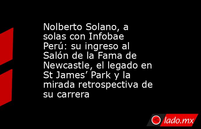 Nolberto Solano, a solas con Infobae Perú: su ingreso al Salón de la Fama de Newcastle, el legado en St James’ Park y la mirada retrospectiva de su carrera. Noticias en tiempo real