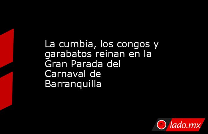 La cumbia, los congos y garabatos reinan en la Gran Parada del Carnaval de Barranquilla. Noticias en tiempo real