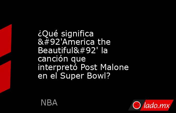 ¿Qué significa \'America the Beautiful\' la canción que interpretó Post Malone en el Super Bowl?. Noticias en tiempo real