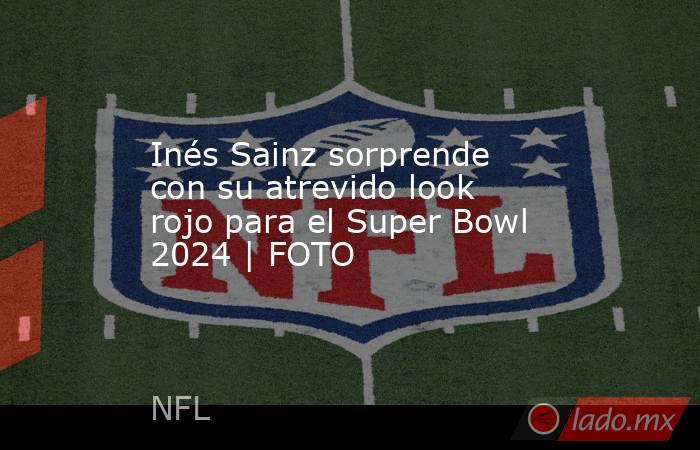 Inés Sainz sorprende con su atrevido look rojo para el Super Bowl 2024 | FOTO. Noticias en tiempo real