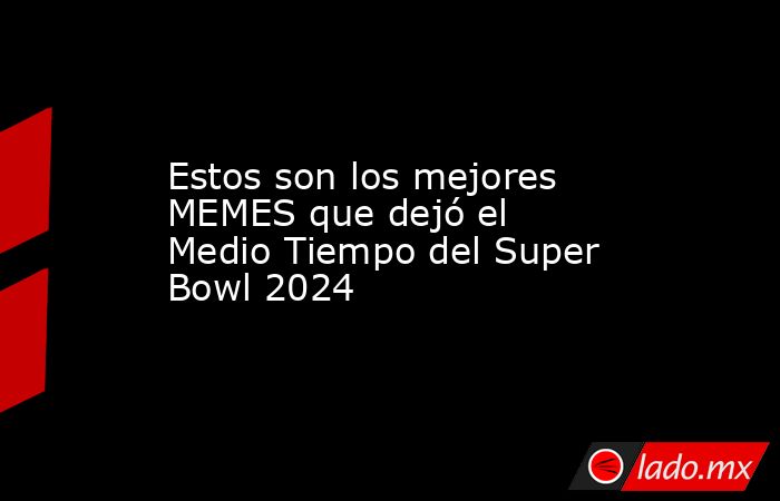 Estos son los mejores MEMES que dejó el Medio Tiempo del Super Bowl 2024. Noticias en tiempo real