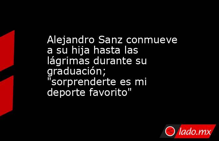 Alejandro Sanz conmueve a su hija hasta las lágrimas durante su graduación; 