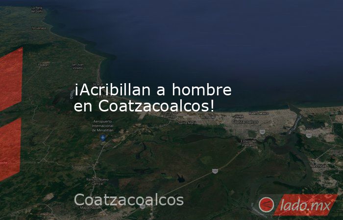 ¡Acribillan a hombre en Coatzacoalcos!. Noticias en tiempo real