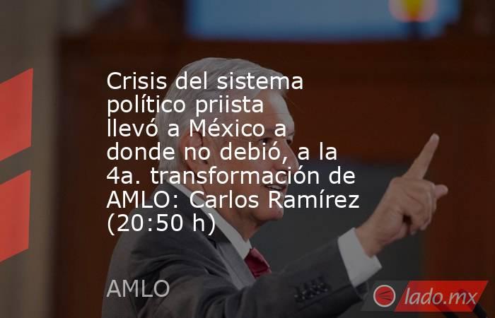 Crisis del sistema político priista llevó a México a donde no debió, a la 4a. transformación de AMLO: Carlos Ramírez (20:50 h). Noticias en tiempo real
