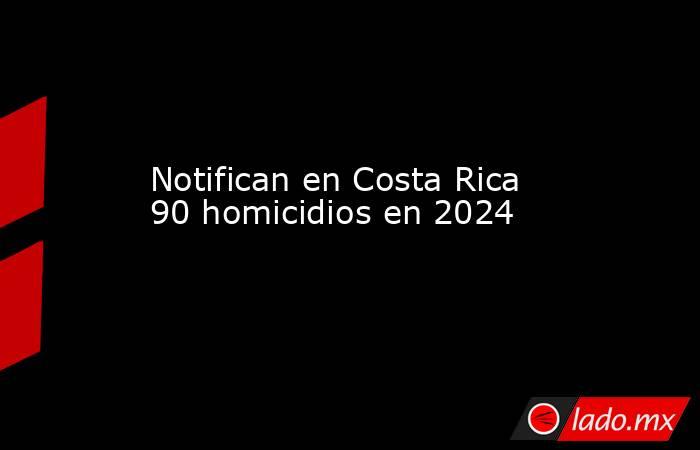 Notifican en Costa Rica 90 homicidios en 2024. Noticias en tiempo real