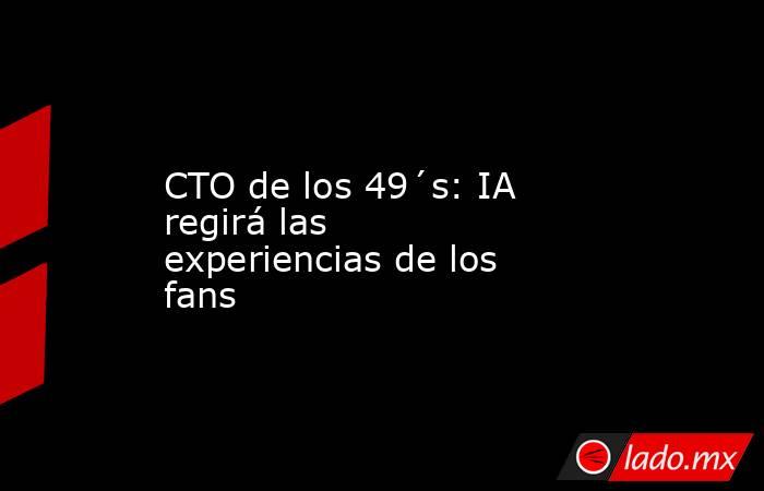 CTO de los 49´s: IA regirá las experiencias de los fans. Noticias en tiempo real