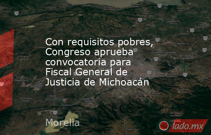 Con requisitos pobres, Congreso aprueba convocatoria para Fiscal General de Justicia de Michoacán. Noticias en tiempo real