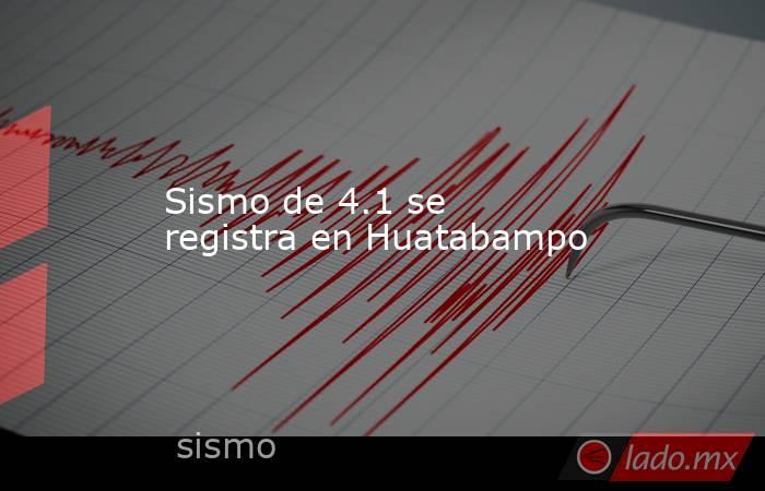 Sismo de 4.1 se registra en Huatabampo. Noticias en tiempo real