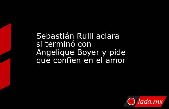 Sebastián Rulli aclara si terminó con Angelique Boyer y pide que confíen en el amor. Noticias en tiempo real