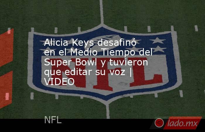 Alicia Keys desafinó en el Medio Tiempo del Super Bowl y tuvieron que editar su voz | VIDEO. Noticias en tiempo real