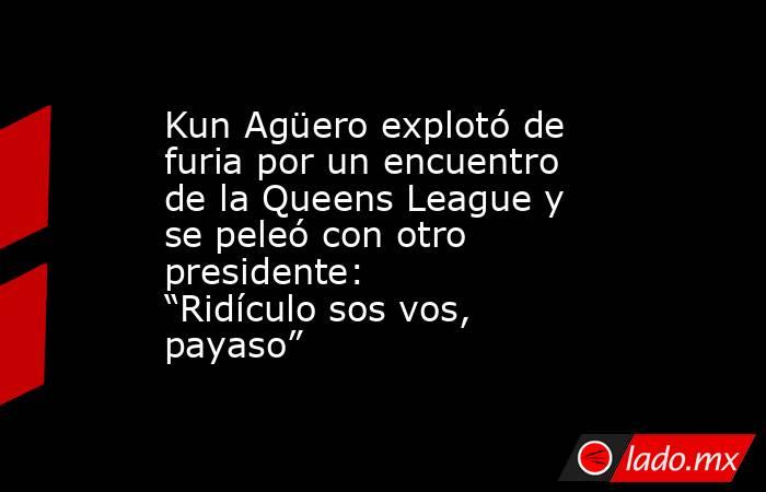 Kun Agüero explotó de furia por un encuentro de la Queens League y se peleó con otro presidente: “Ridículo sos vos, payaso”. Noticias en tiempo real