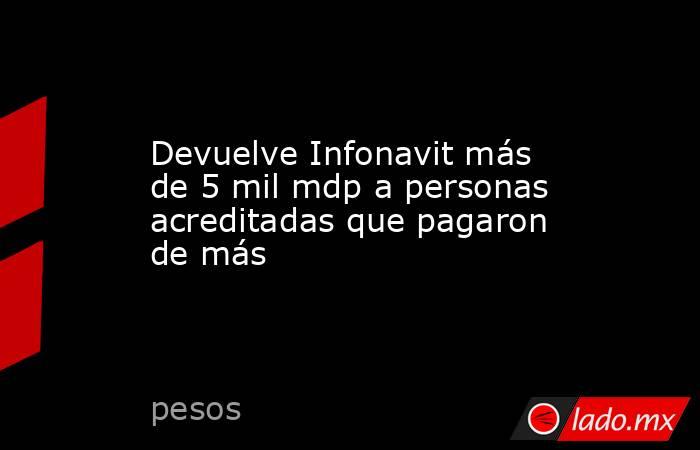 Devuelve Infonavit más de 5 mil mdp a personas acreditadas que pagaron de más. Noticias en tiempo real
