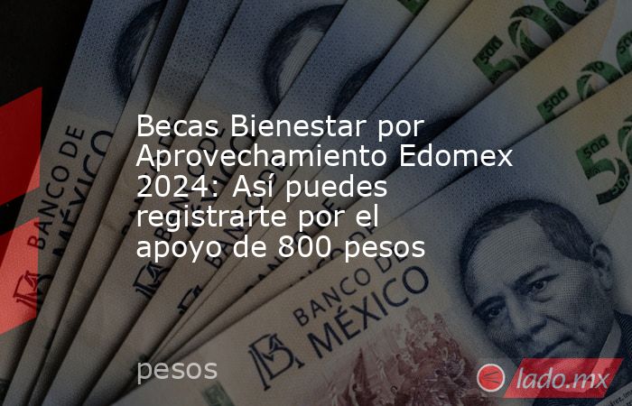 Becas Bienestar por Aprovechamiento Edomex 2024: Así puedes registrarte por el apoyo de 800 pesos. Noticias en tiempo real