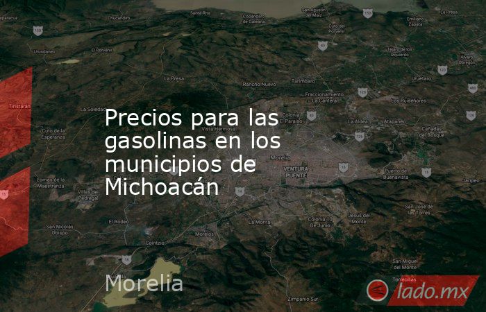 Precios para las gasolinas en los municipios de Michoacán. Noticias en tiempo real