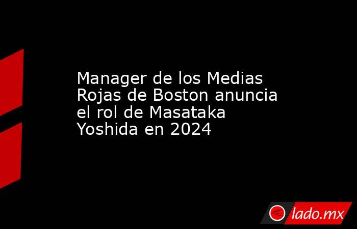 Manager de los Medias Rojas de Boston anuncia el rol de Masataka Yoshida en 2024. Noticias en tiempo real