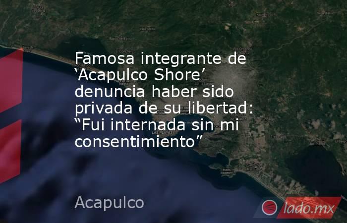 Famosa integrante de ‘Acapulco Shore’ denuncia haber sido privada de su libertad: “Fui internada sin mi consentimiento”. Noticias en tiempo real